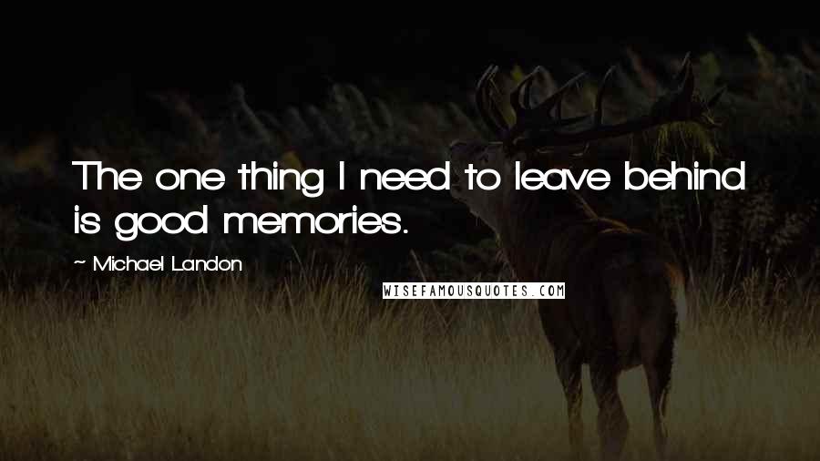 Michael Landon Quotes: The one thing I need to leave behind is good memories.