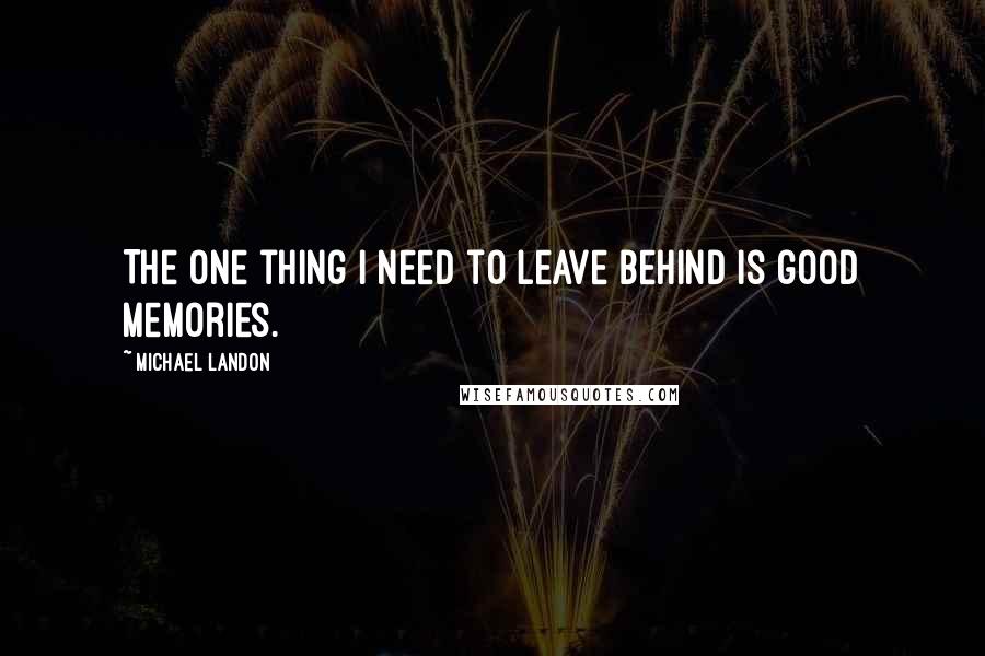 Michael Landon Quotes: The one thing I need to leave behind is good memories.