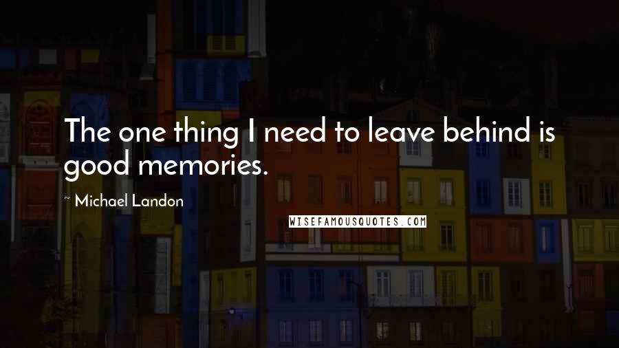 Michael Landon Quotes: The one thing I need to leave behind is good memories.