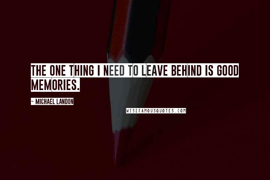 Michael Landon Quotes: The one thing I need to leave behind is good memories.