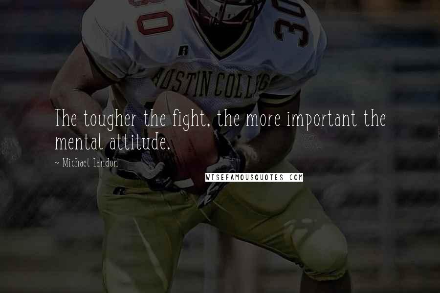 Michael Landon Quotes: The tougher the fight, the more important the mental attitude.