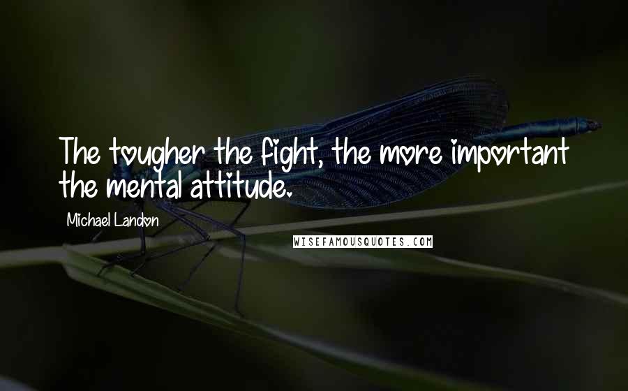 Michael Landon Quotes: The tougher the fight, the more important the mental attitude.