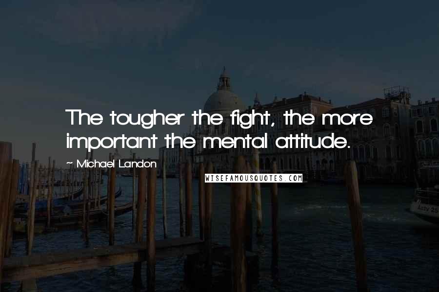 Michael Landon Quotes: The tougher the fight, the more important the mental attitude.