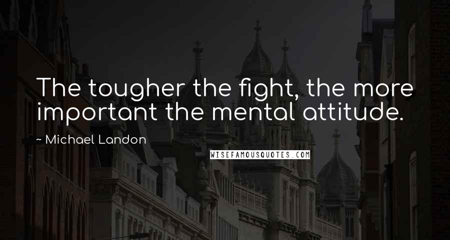 Michael Landon Quotes: The tougher the fight, the more important the mental attitude.