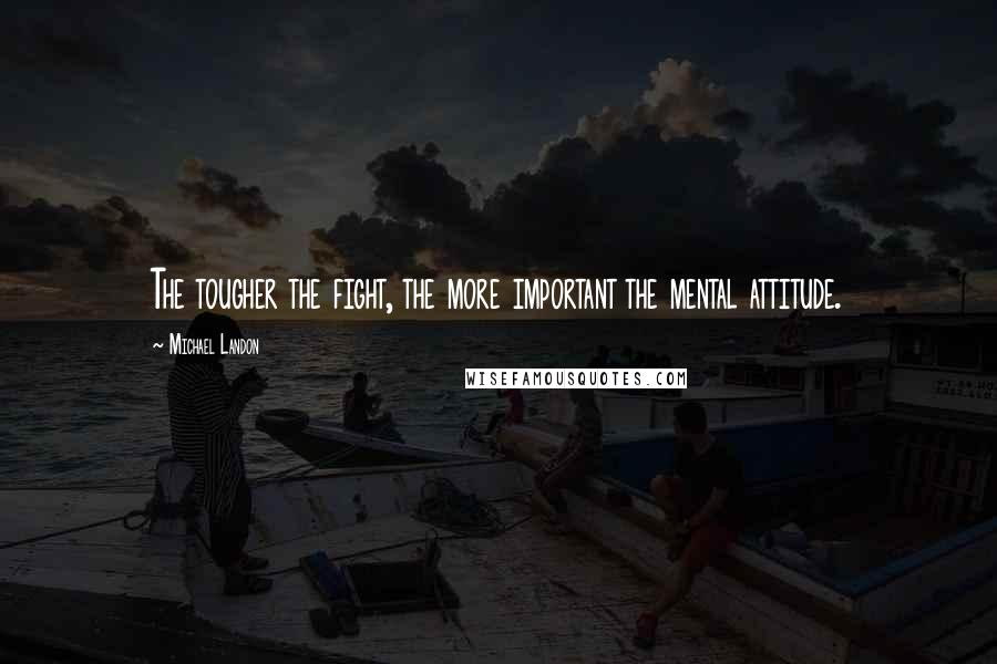 Michael Landon Quotes: The tougher the fight, the more important the mental attitude.