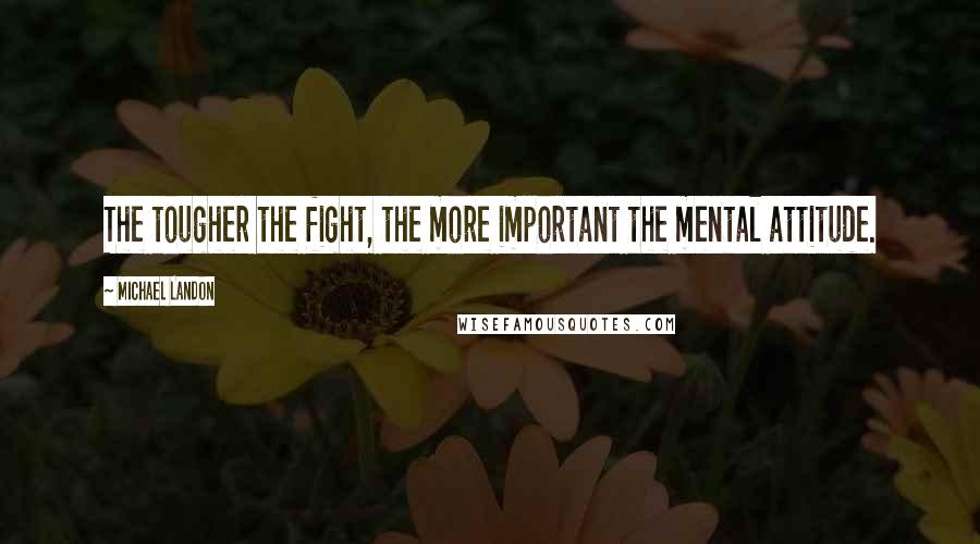 Michael Landon Quotes: The tougher the fight, the more important the mental attitude.