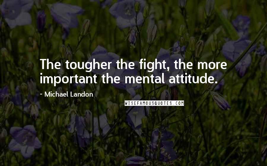 Michael Landon Quotes: The tougher the fight, the more important the mental attitude.