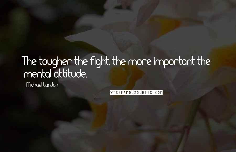 Michael Landon Quotes: The tougher the fight, the more important the mental attitude.