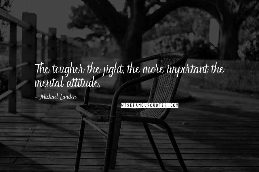 Michael Landon Quotes: The tougher the fight, the more important the mental attitude.