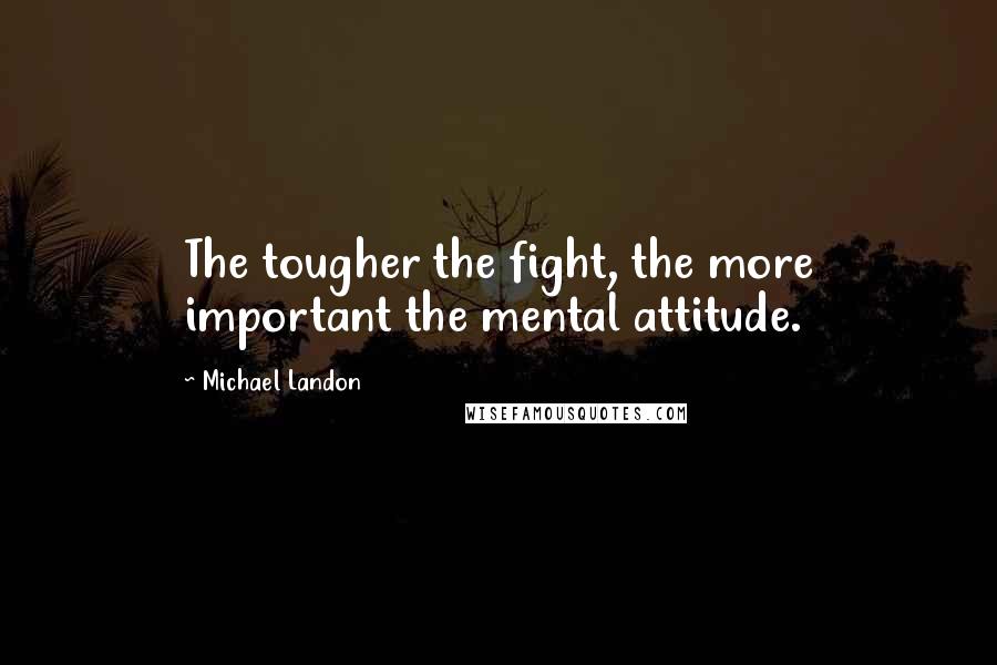 Michael Landon Quotes: The tougher the fight, the more important the mental attitude.