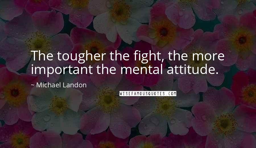 Michael Landon Quotes: The tougher the fight, the more important the mental attitude.