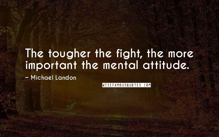 Michael Landon Quotes: The tougher the fight, the more important the mental attitude.