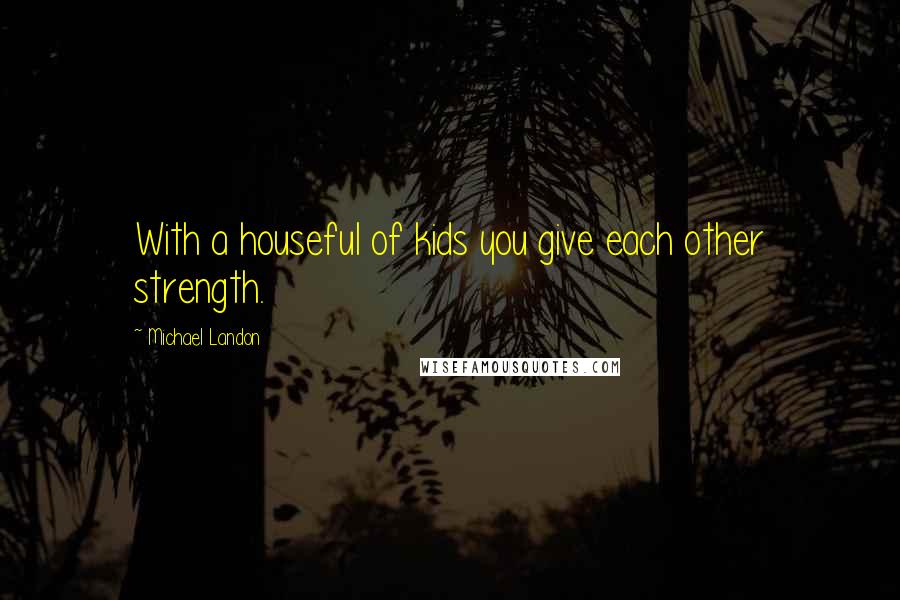 Michael Landon Quotes: With a houseful of kids you give each other strength.