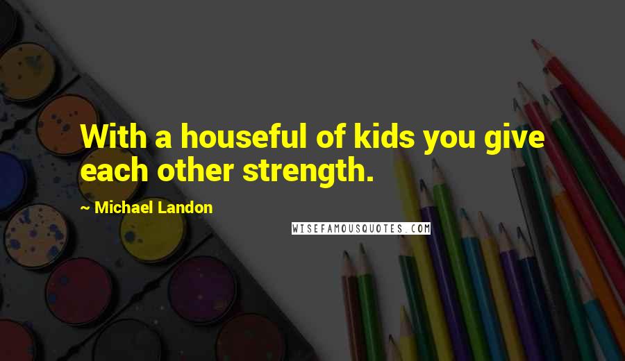 Michael Landon Quotes: With a houseful of kids you give each other strength.