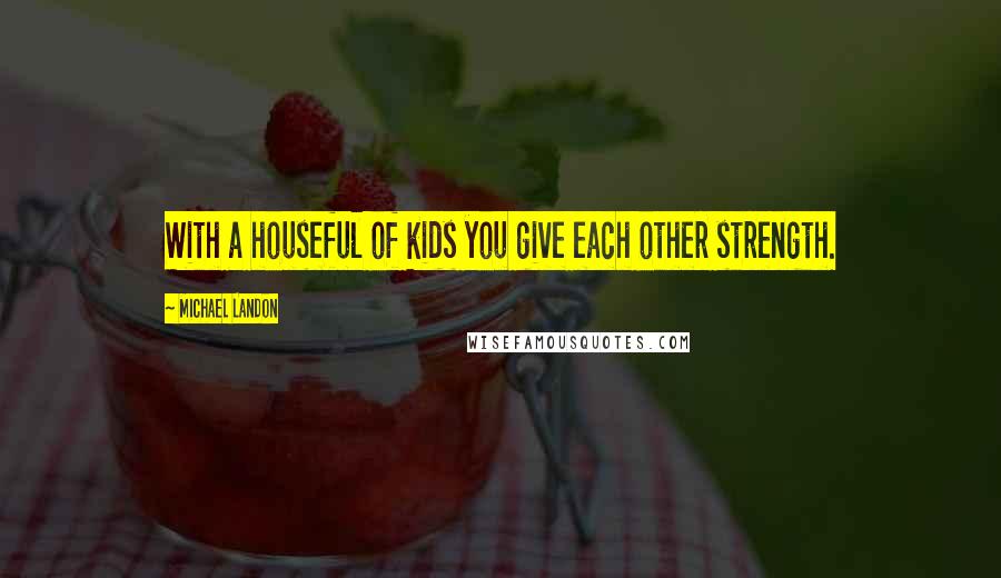 Michael Landon Quotes: With a houseful of kids you give each other strength.