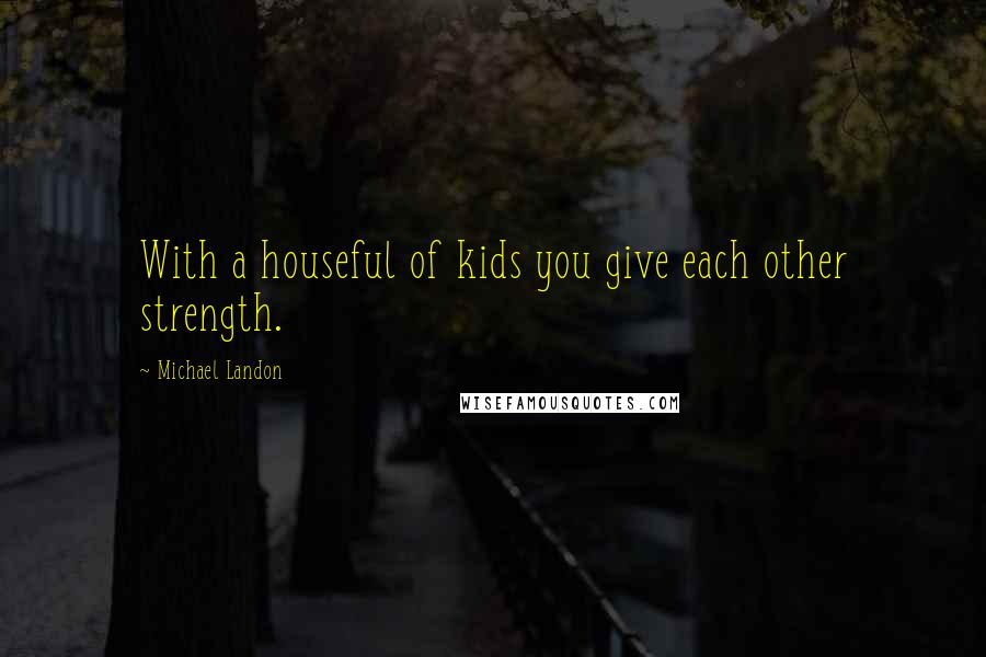 Michael Landon Quotes: With a houseful of kids you give each other strength.
