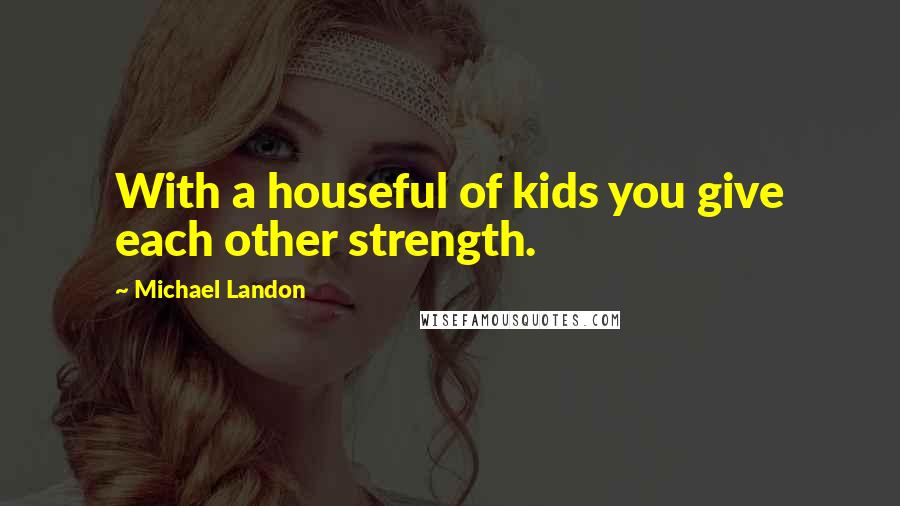 Michael Landon Quotes: With a houseful of kids you give each other strength.
