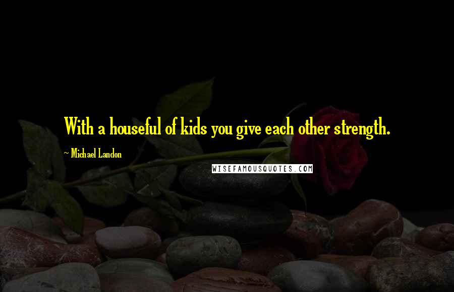 Michael Landon Quotes: With a houseful of kids you give each other strength.