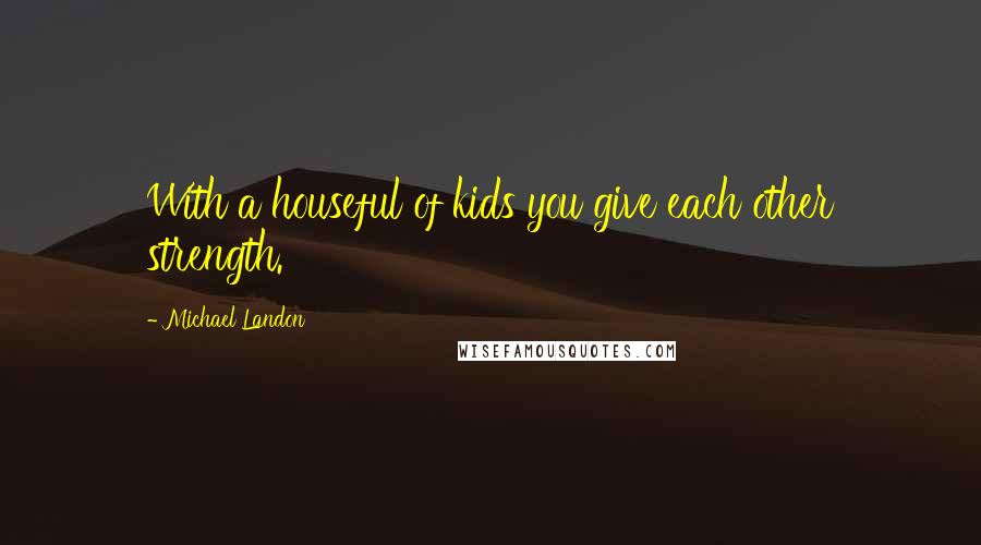 Michael Landon Quotes: With a houseful of kids you give each other strength.