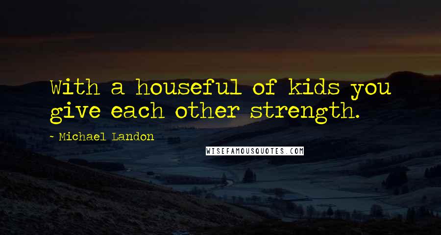 Michael Landon Quotes: With a houseful of kids you give each other strength.