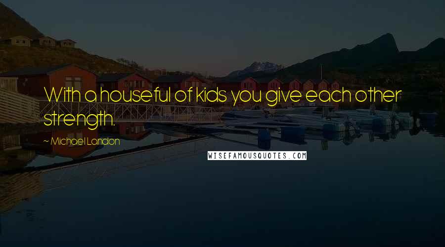 Michael Landon Quotes: With a houseful of kids you give each other strength.