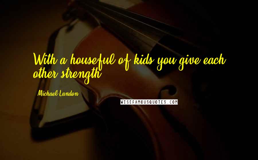 Michael Landon Quotes: With a houseful of kids you give each other strength.