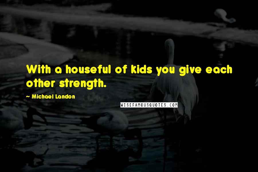 Michael Landon Quotes: With a houseful of kids you give each other strength.