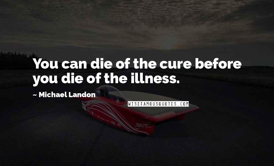 Michael Landon Quotes: You can die of the cure before you die of the illness.
