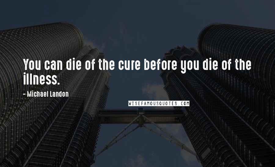 Michael Landon Quotes: You can die of the cure before you die of the illness.