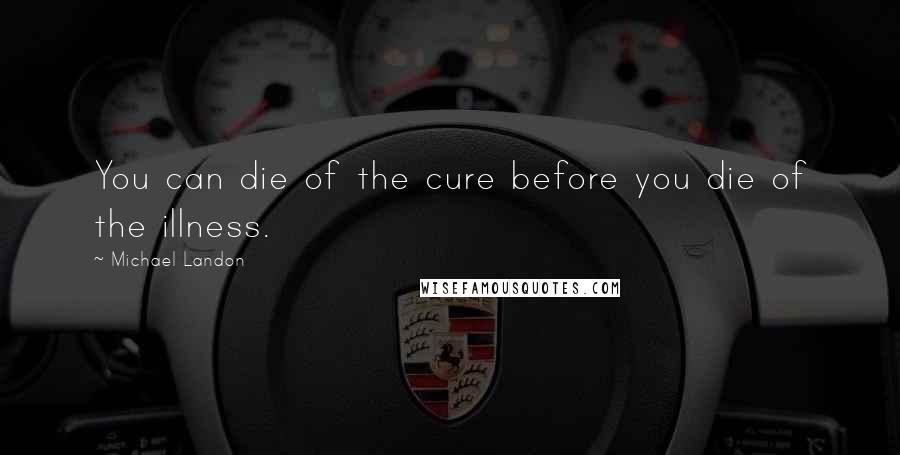 Michael Landon Quotes: You can die of the cure before you die of the illness.