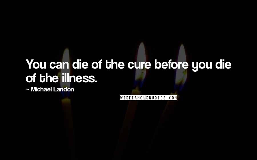 Michael Landon Quotes: You can die of the cure before you die of the illness.