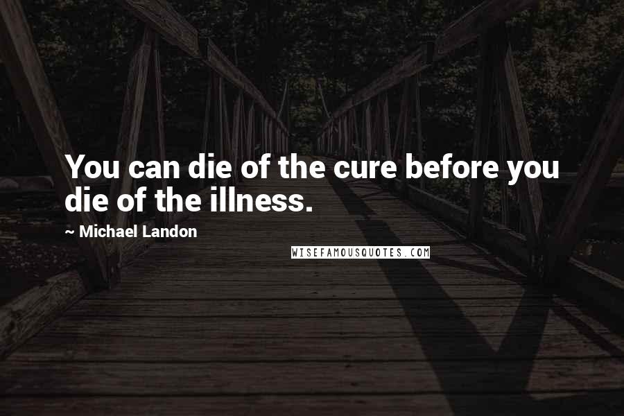 Michael Landon Quotes: You can die of the cure before you die of the illness.