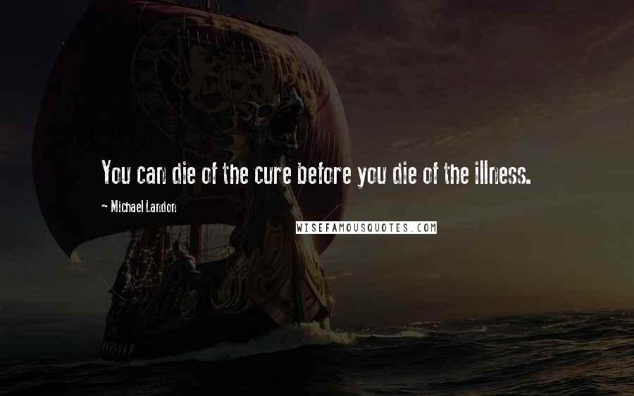 Michael Landon Quotes: You can die of the cure before you die of the illness.