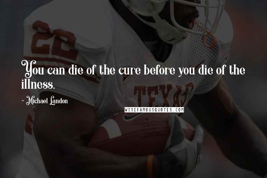 Michael Landon Quotes: You can die of the cure before you die of the illness.
