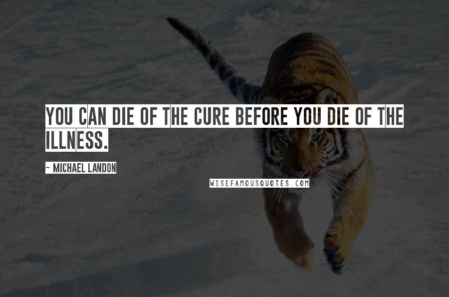 Michael Landon Quotes: You can die of the cure before you die of the illness.