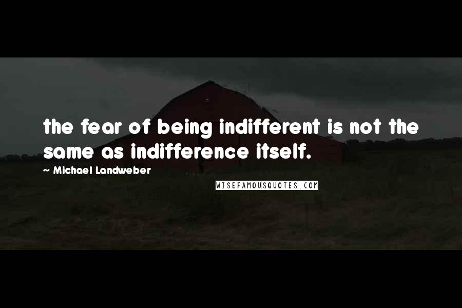 Michael Landweber Quotes: the fear of being indifferent is not the same as indifference itself.