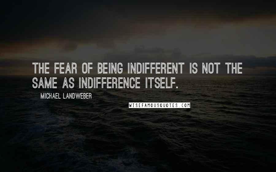 Michael Landweber Quotes: the fear of being indifferent is not the same as indifference itself.