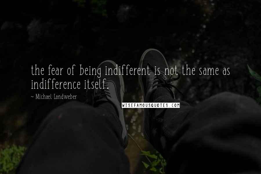 Michael Landweber Quotes: the fear of being indifferent is not the same as indifference itself.