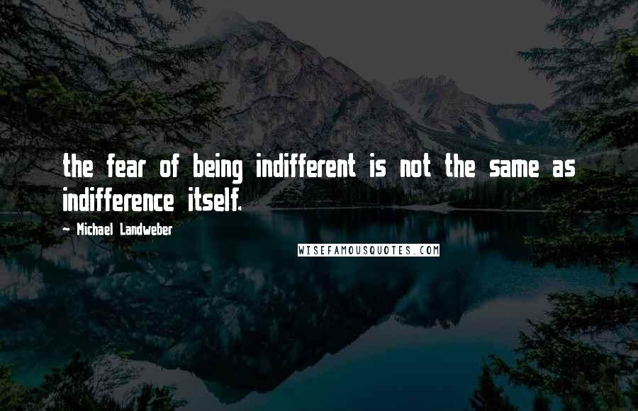 Michael Landweber Quotes: the fear of being indifferent is not the same as indifference itself.