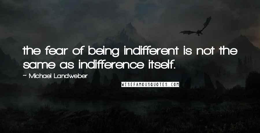 Michael Landweber Quotes: the fear of being indifferent is not the same as indifference itself.