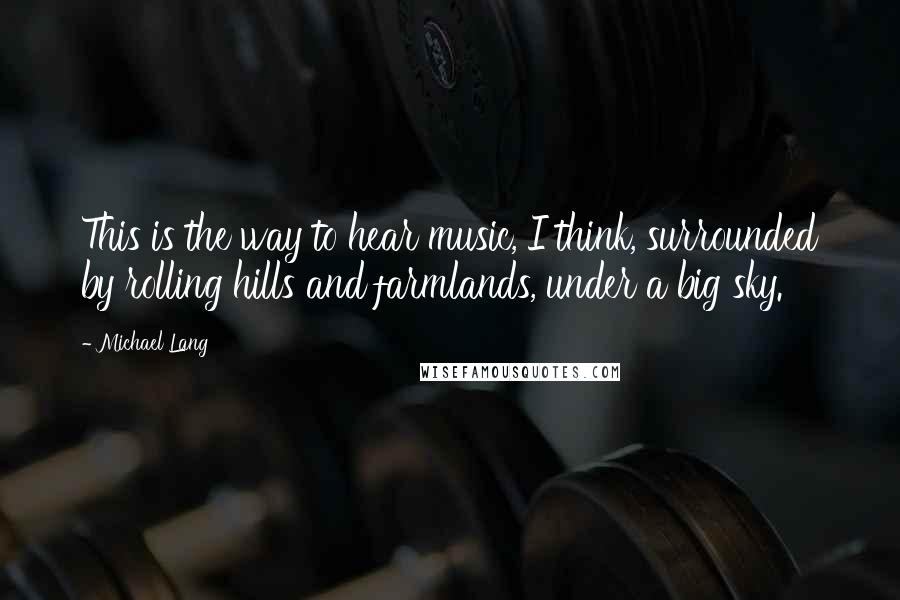 Michael Lang Quotes: This is the way to hear music, I think, surrounded by rolling hills and farmlands, under a big sky.