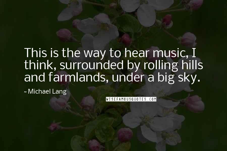 Michael Lang Quotes: This is the way to hear music, I think, surrounded by rolling hills and farmlands, under a big sky.