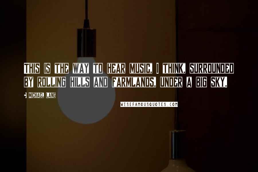 Michael Lang Quotes: This is the way to hear music, I think, surrounded by rolling hills and farmlands, under a big sky.