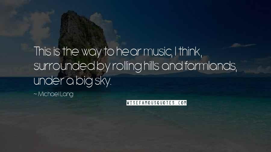 Michael Lang Quotes: This is the way to hear music, I think, surrounded by rolling hills and farmlands, under a big sky.