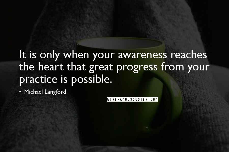 Michael Langford Quotes: It is only when your awareness reaches the heart that great progress from your practice is possible.