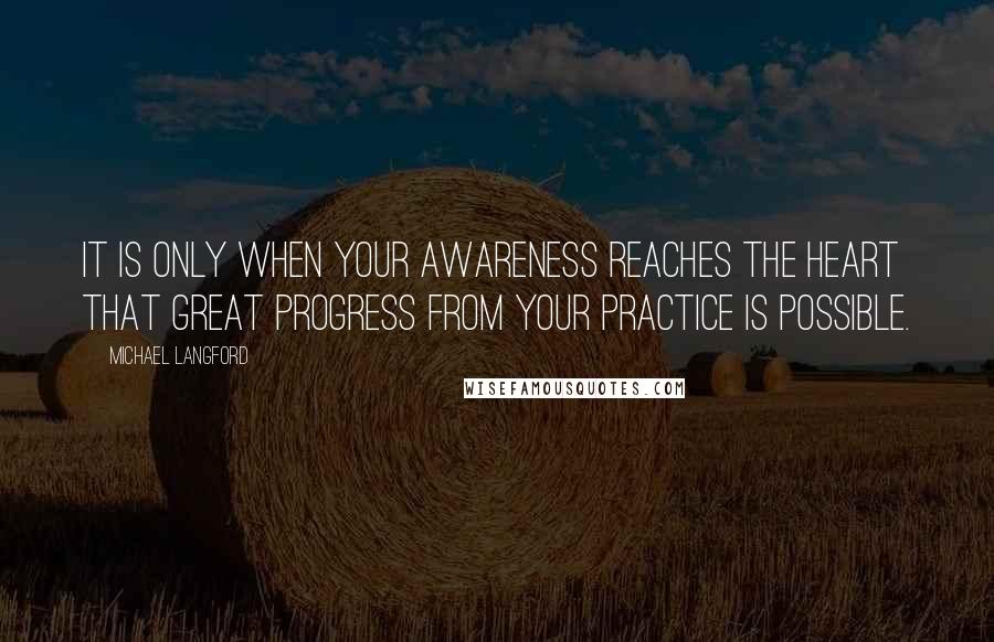 Michael Langford Quotes: It is only when your awareness reaches the heart that great progress from your practice is possible.