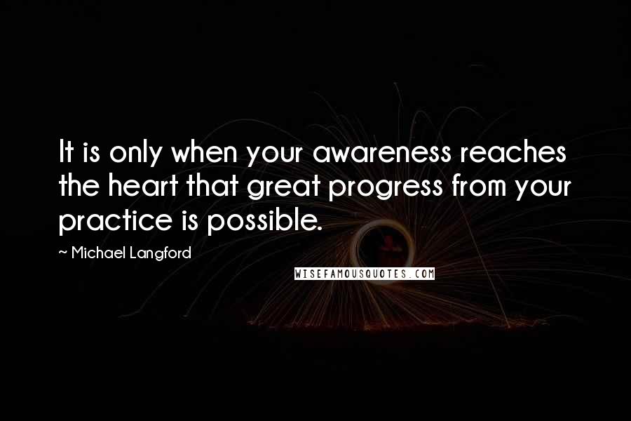 Michael Langford Quotes: It is only when your awareness reaches the heart that great progress from your practice is possible.
