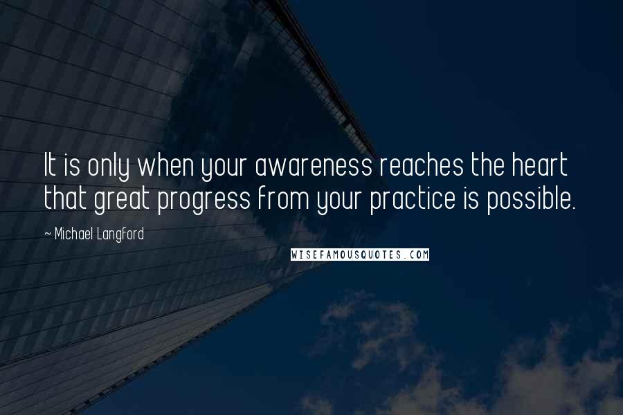 Michael Langford Quotes: It is only when your awareness reaches the heart that great progress from your practice is possible.