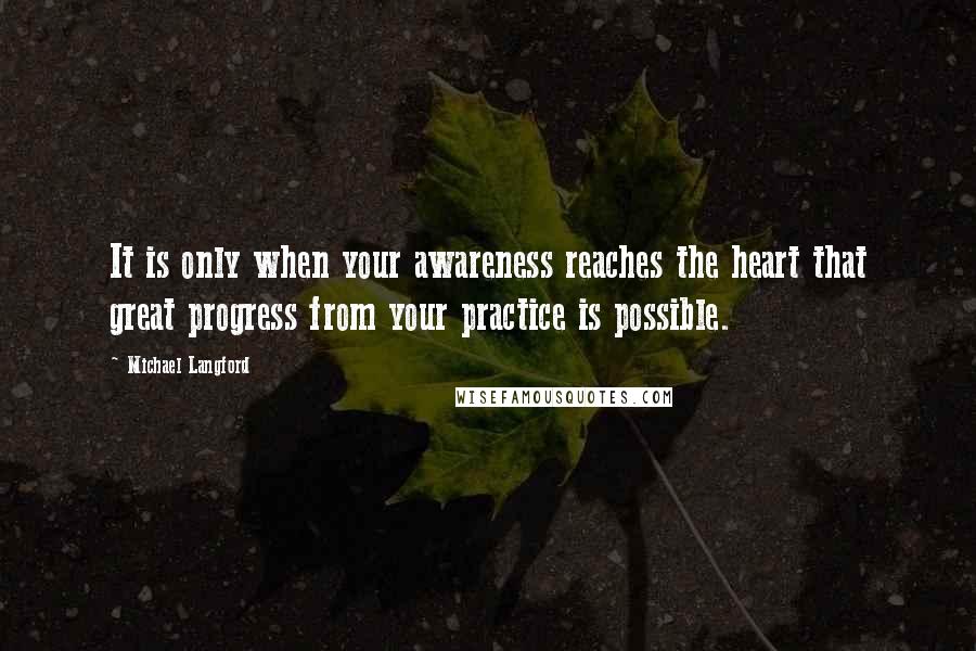 Michael Langford Quotes: It is only when your awareness reaches the heart that great progress from your practice is possible.