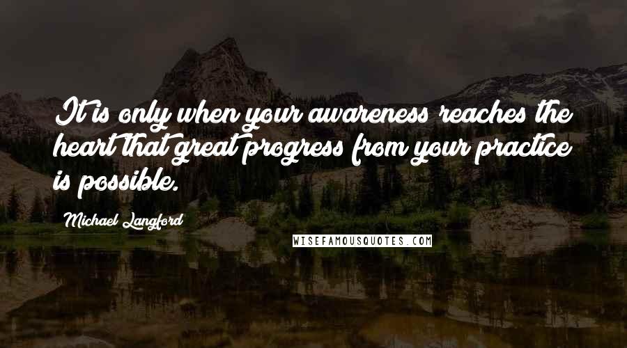 Michael Langford Quotes: It is only when your awareness reaches the heart that great progress from your practice is possible.